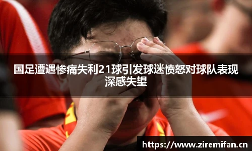 威廉体育williamhill国足遭遇惨痛失利21球引发球迷愤怒对球队表现深感失望