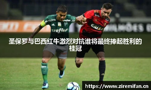 威廉体育williamhill圣保罗与巴西红牛激烈对抗谁将最终捧起胜利的桂冠
